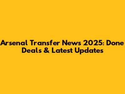 Arsenal Transfer News 2025: Done Deals & Latest Updates