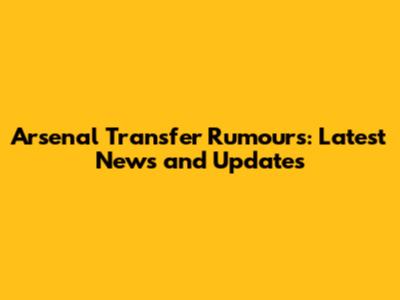 Arsenal Transfer Rumours: Latest News and Updates