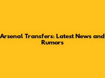 Arsenal Transfers: Latest News and Rumors