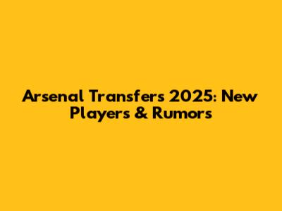 Arsenal Transfers 2025: New Players & Rumors