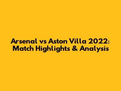 Arsenal vs Aston Villa 2022: Match Highlights & Analysis