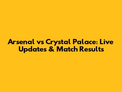 Arsenal vs Crystal Palace: Live Updates & Match Results