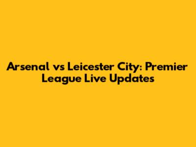 Arsenal vs Leicester City: Premier League Live Updates