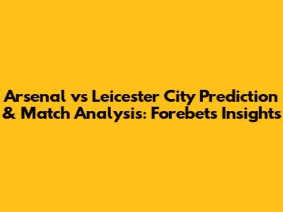 Arsenal vs Leicester City Prediction & Match Analysis: Forebet's Insights