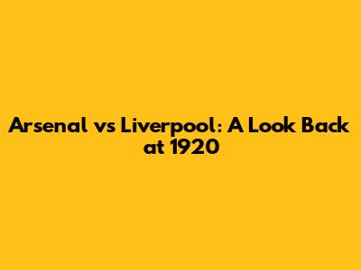 Arsenal vs Liverpool: A Look Back at 1920