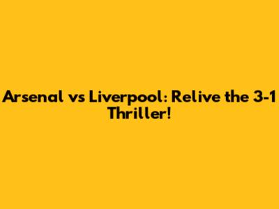 Arsenal vs Liverpool: Relive the 3-1 Thriller!