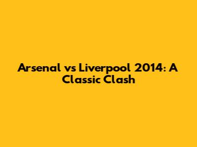 Arsenal vs Liverpool 2014: A Classic Clash