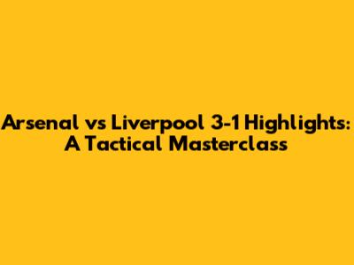 Arsenal vs Liverpool 3-1 Highlights: A Tactical Masterclass
