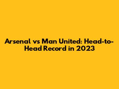 Arsenal vs Man United: Head-to-Head Record in 2023