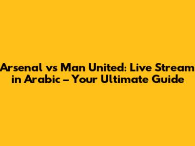Arsenal vs Man United: Live Stream in Arabic – Your Ultimate Guide