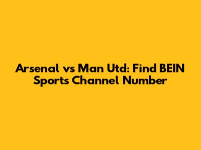 Arsenal vs Man Utd: Find BEIN Sports Channel Number
