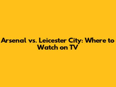 Arsenal vs. Leicester City: Where to Watch on TV