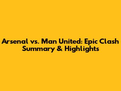 Arsenal vs. Man United: Epic Clash Summary & Highlights