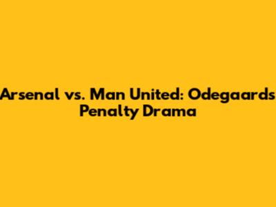 Arsenal vs. Man United: Odegaard's Penalty Drama