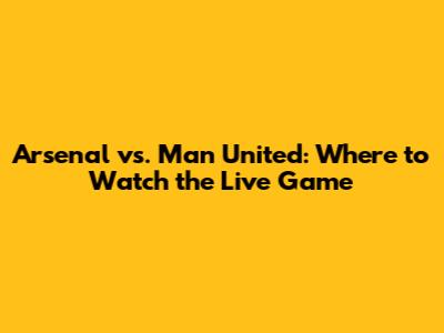Arsenal vs. Man United: Where to Watch the Live Game