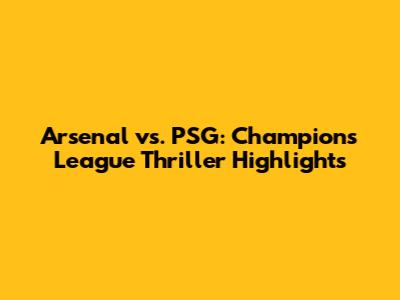 Arsenal vs. PSG: Champions League Thriller Highlights