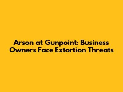 Arson at Gunpoint: Business Owners Face Extortion Threats