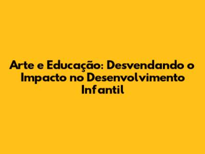 Arte e Educação: Desvendando o Impacto no Desenvolvimento Infantil