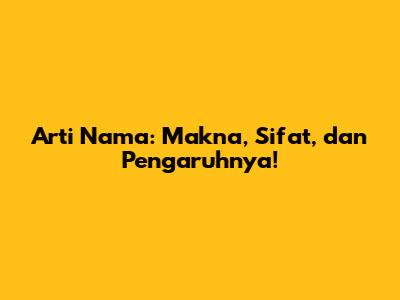 Arti Nama: Makna, Sifat, dan Pengaruhnya!