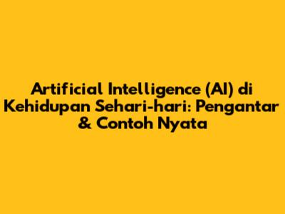 Artificial Intelligence (AI) di Kehidupan Sehari-hari: Pengantar & Contoh Nyata