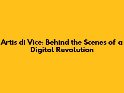 Artis di Vice: Behind the Scenes of a Digital Revolution