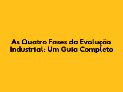 As Quatro Fases da Evolução Industrial: Um Guia Completo