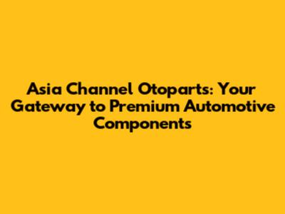 Asia Channel Otoparts: Your Gateway to Premium Automotive Components