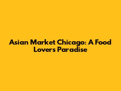 Asian Market Chicago: A Food Lover's Paradise