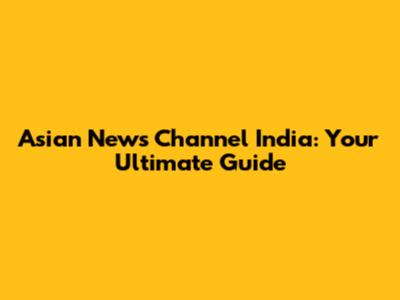 Asian News Channel India: Your Ultimate Guide