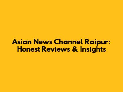 Asian News Channel Raipur: Honest Reviews & Insights