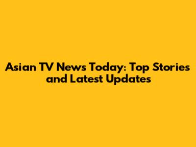Asian TV News Today: Top Stories and Latest Updates