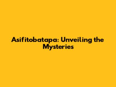 Asifitobatapa: Unveiling the Mysteries