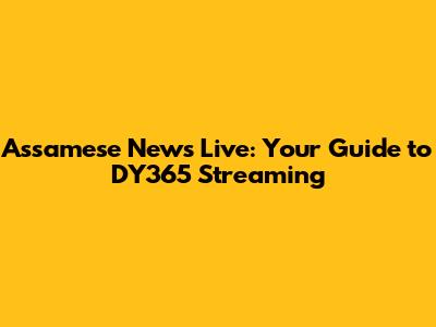 Assamese News Live: Your Guide to DY365 Streaming