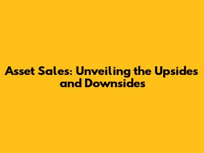 Asset Sales: Unveiling the Upsides and Downsides