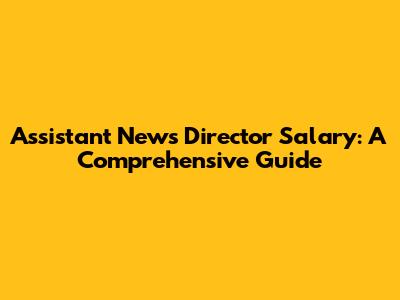 Assistant News Director Salary: A Comprehensive Guide