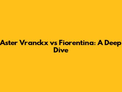 Aster Vranckx vs Fiorentina: A Deep Dive