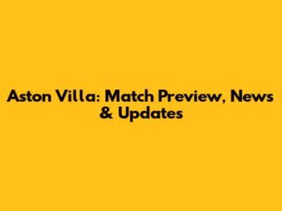 Aston Villa: Match Preview, News & Updates