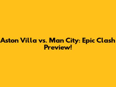 Aston Villa vs. Man City: Epic Clash Preview!