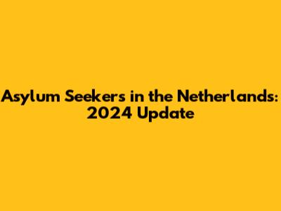 Asylum Seekers in the Netherlands: 2024 Update