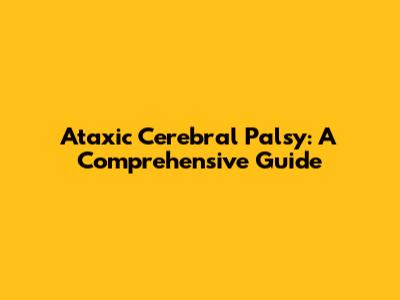 Ataxic Cerebral Palsy: A Comprehensive Guide