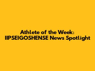 Athlete of the Week: IIPSEIGOSHENSE News Spotlight