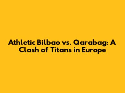 Athletic Bilbao vs. Qarabag: A Clash of Titans in Europe