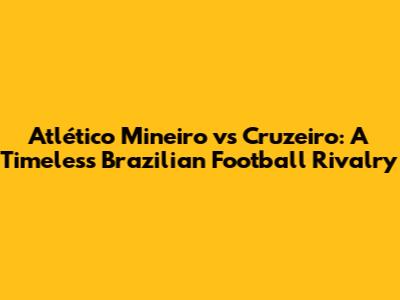 Atlético Mineiro vs Cruzeiro: A Timeless Brazilian Football Rivalry