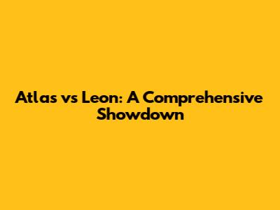 Atlas vs Leon: A Comprehensive Showdown
