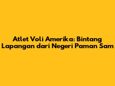 Atlet Voli Amerika: Bintang Lapangan dari Negeri Paman Sam
