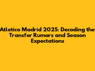 Atletico Madrid 2025: Decoding the Transfer Rumors and Season Expectations