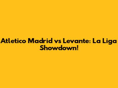 Atletico Madrid vs Levante: La Liga Showdown!