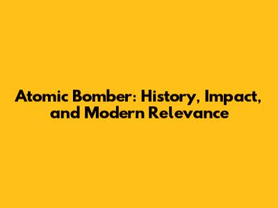 Atomic Bomber: History, Impact, and Modern Relevance