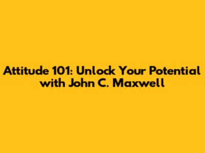 Attitude 101: Unlock Your Potential with John C. Maxwell