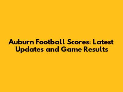 Auburn Football Scores: Latest Updates and Game Results